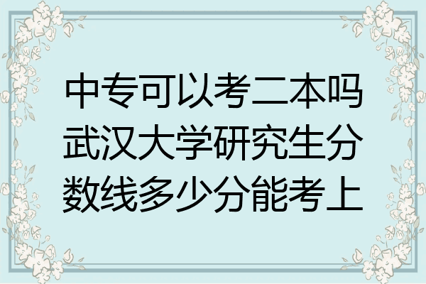 中专可以考二本吗武汉大学研究生分数线多少分能考上