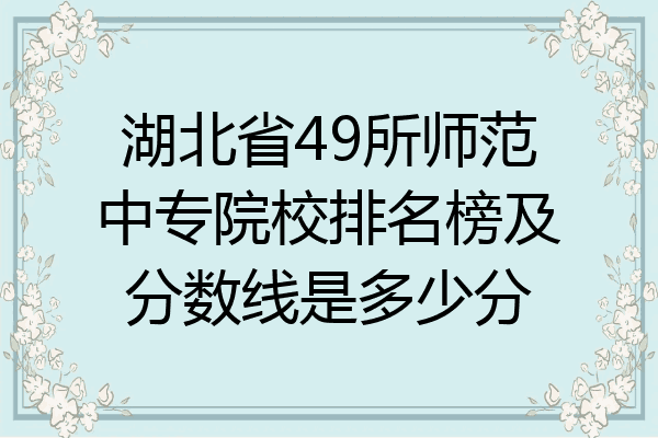 湖北省49所师范中专院校排名榜及分数线是多少分