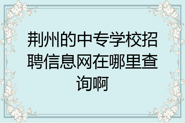 荆州的中专学校招聘信息网在哪里查询啊