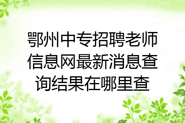 鄂州中专招聘老师信息网最新消息查询结果在哪里查