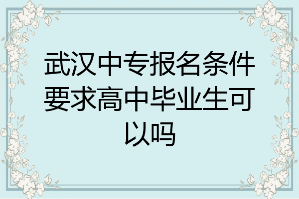 武汉中专报名条件要求高中毕业生可以吗