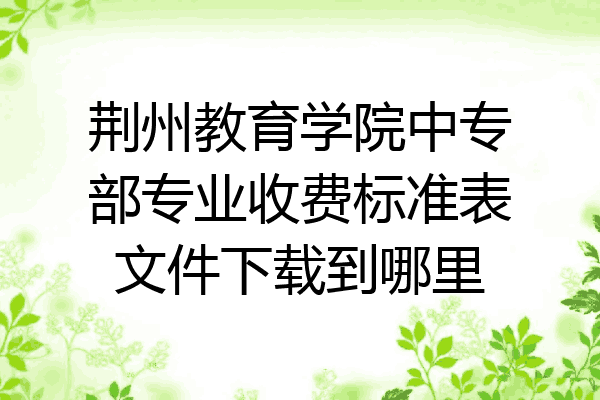 荆州教育学院中专部专业收费标准表文件下载到哪里
