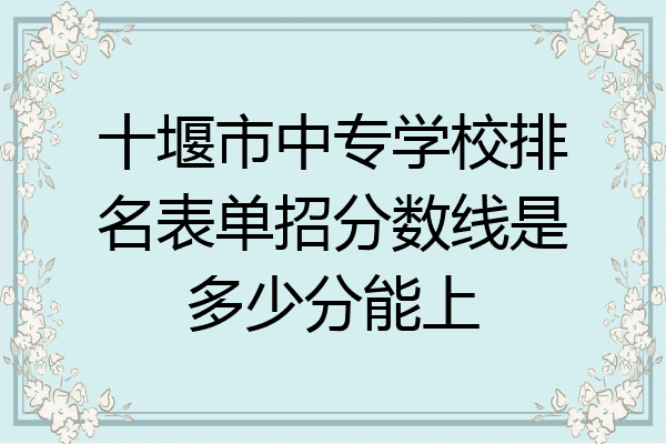 十堰市中专学校排名表单招分数线是多少分能上