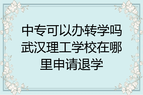 中专可以办转学吗武汉理工学校在哪里申请退学