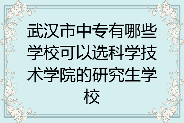 武汉市中专有哪些学校可以选科学技术学院的研究生学校