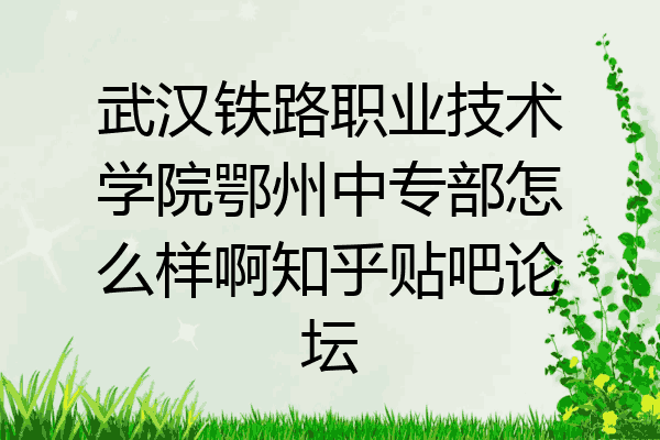 武汉铁路职业技术学院鄂州中专部怎么样啊知乎贴吧论坛