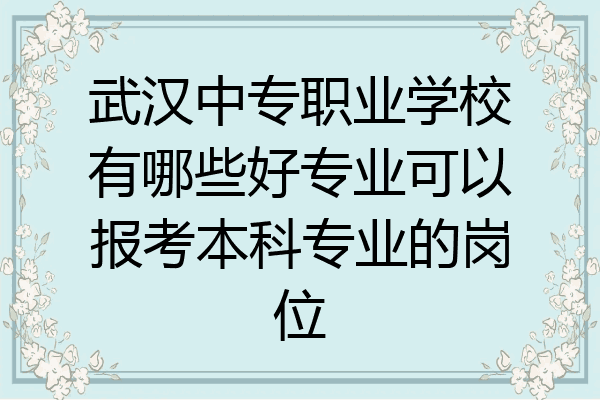 武汉中专职业学校有哪些好专业可以报考本科专业的岗位