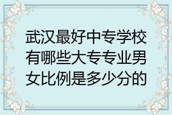 武汉最好中专学校有哪些大专专业男女比例是多少分的