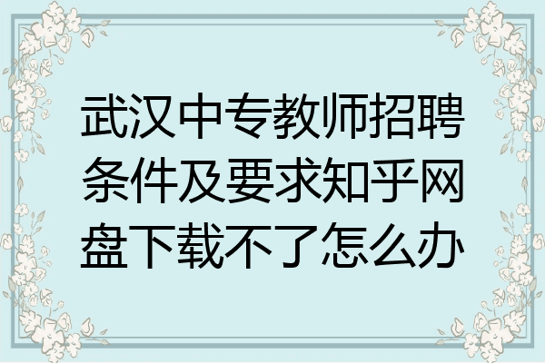武汉中专教师招聘条件及要求知乎网盘下载不了怎么办