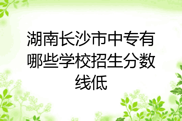 湖南长沙市中专有哪些学校招生分数线低