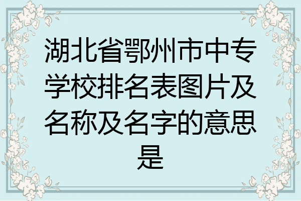 湖北省鄂州市中专学校排名表图片及名称及名字的意思是