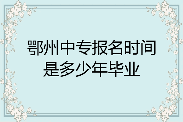 鄂州中专报名时间是多少年毕业