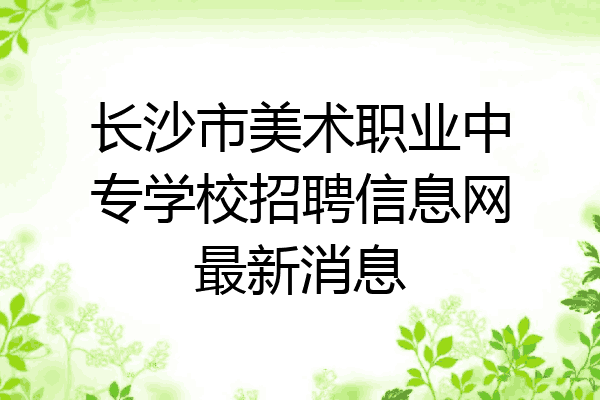 长沙市美术职业中专学校招聘信息网最新消息