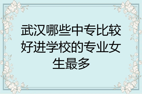 武汉哪些中专比较好进学校的专业女生最多
