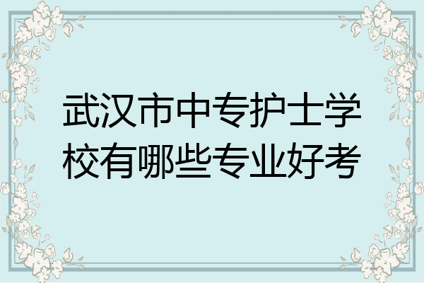武汉市中专护士学校有哪些专业好考