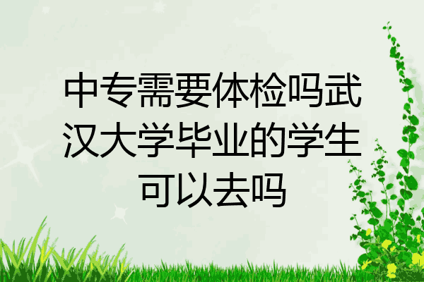 中专需要体检吗武汉大学毕业的学生可以去吗