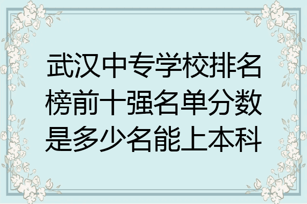 武汉中专学校排名榜前十强名单分数是多少名能上本科