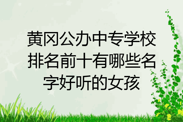 黄冈公办中专学校排名前十有哪些名字好听的女孩