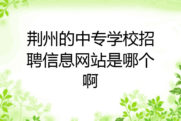 荆州的中专学校招聘信息网站是哪个啊