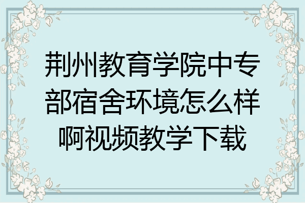 荆州教育学院中专部宿舍环境怎么样啊视频教学下载