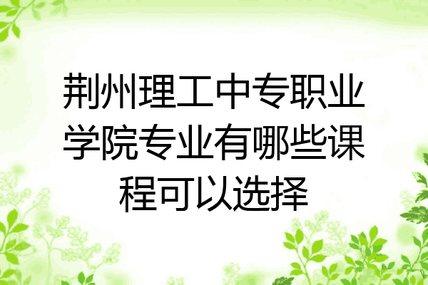 荆州理工中专职业学院专业有哪些课程可以选择