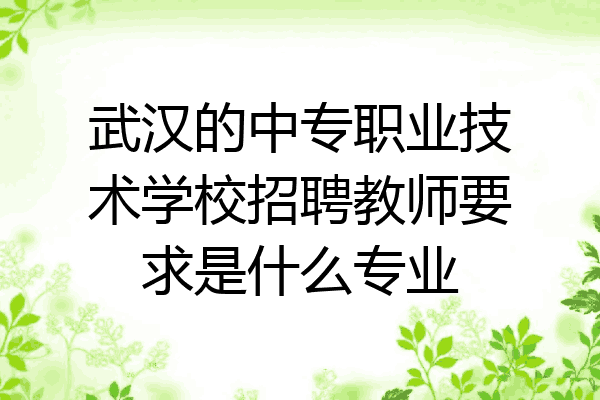 武汉的中专职业技术学校招聘教师要求是什么专业
