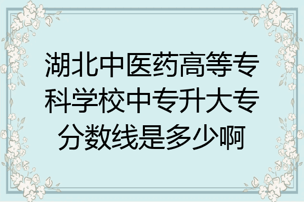 湖北中医药高等专科学校中专升大专分数线是多少啊