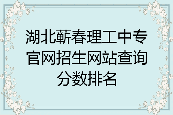 湖北蕲春理工中专官网招生网站查询分数排名