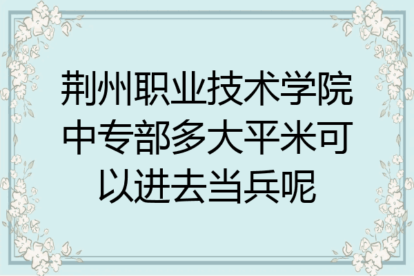 荆州职业技术学院中专部多大平米可以进去当兵呢