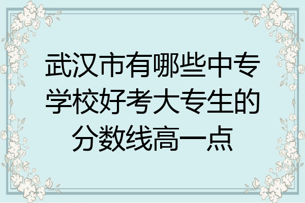 武汉市有哪些中专学校好考大专生的分数线高一点