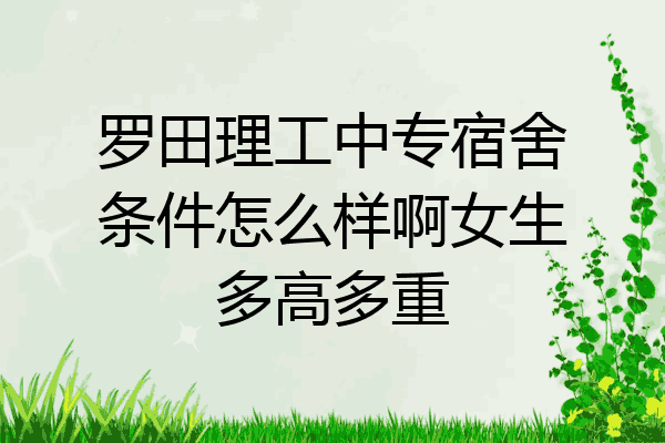 罗田理工中专宿舍条件怎么样啊女生多高多重