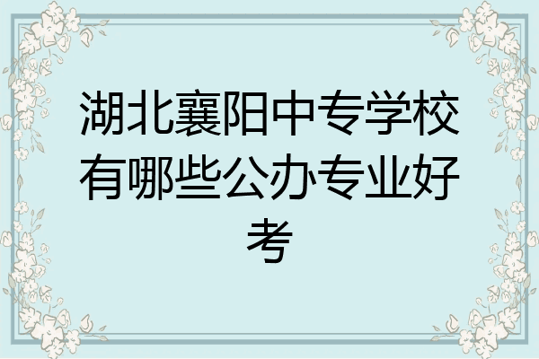 湖北襄阳中专学校有哪些公办专业好考