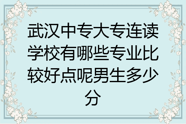 武汉中专大专连读学校有哪些专业比较好点呢男生多少分