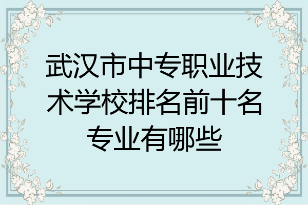 武汉市中专职业技术学校排名前十名专业有哪些