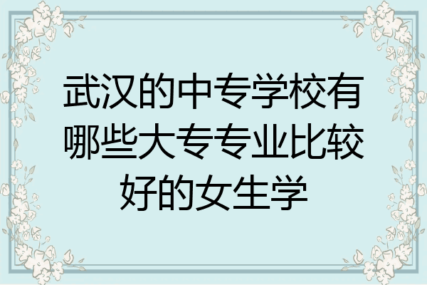 武汉的中专学校有哪些大专专业比较好的女生学