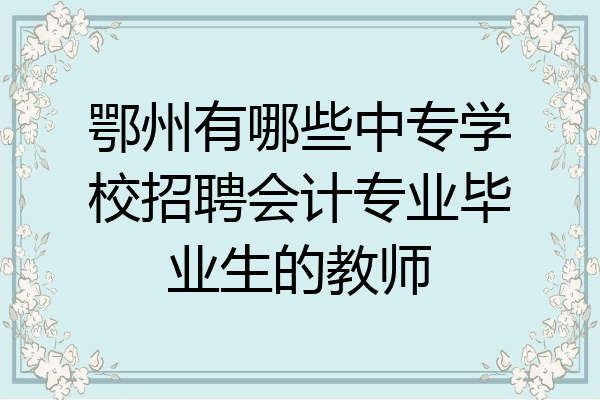鄂州有哪些中专学校招聘会计专业毕业生的教师