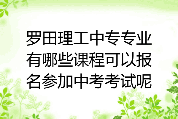 罗田理工中专专业有哪些课程可以报名参加中考考试呢