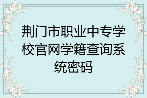 荆门市职业中专学校官网学籍查询系统密码