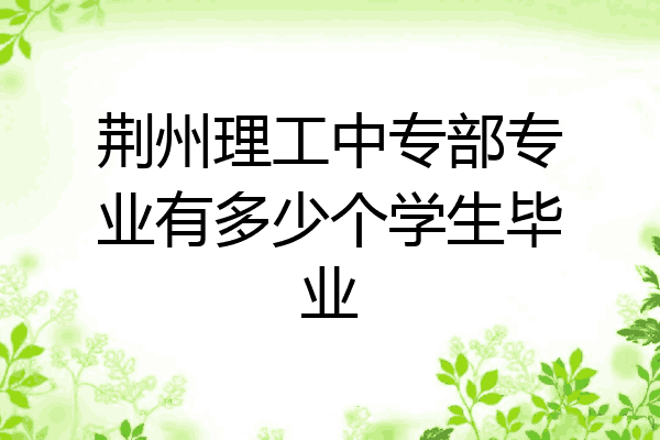荆州理工中专部专业有多少个学生毕业