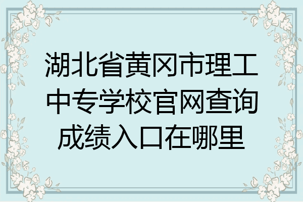 湖北省黄冈市理工中专学校官网查询成绩入口在哪里