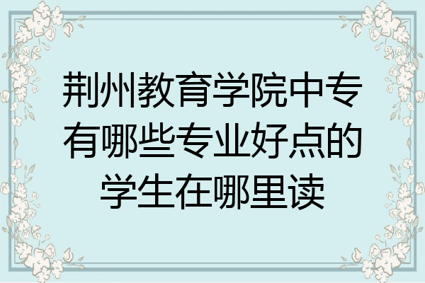 荆州教育学院中专有哪些专业好点的学生在哪里读