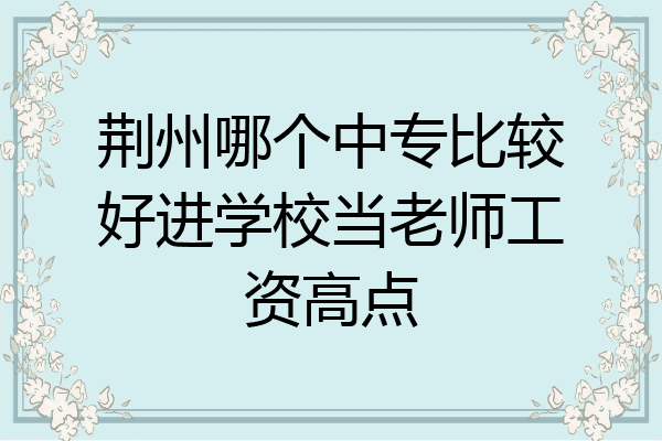荆州哪个中专比较好进学校当老师工资高点