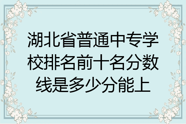 湖北省普通中专学校排名前十名分数线是多少分能上