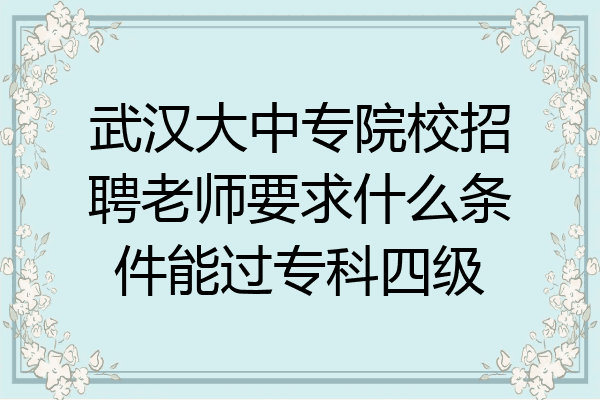 武汉大中专院校招聘老师要求什么条件能过专科四级