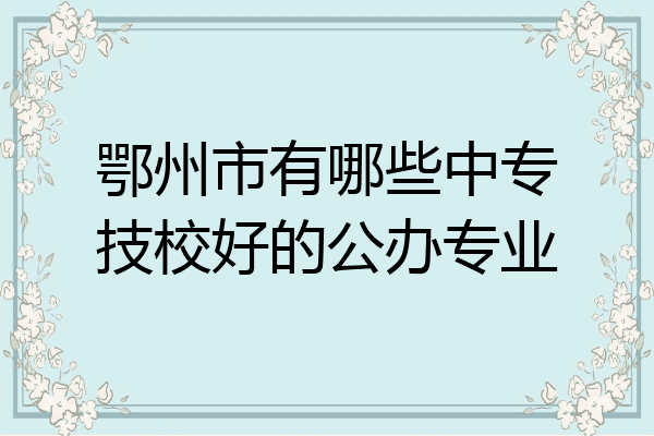 鄂州市有哪些中专技校好的公办专业