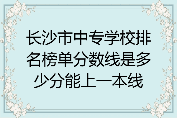 长沙市中专学校排名榜单分数线是多少分能上一本线