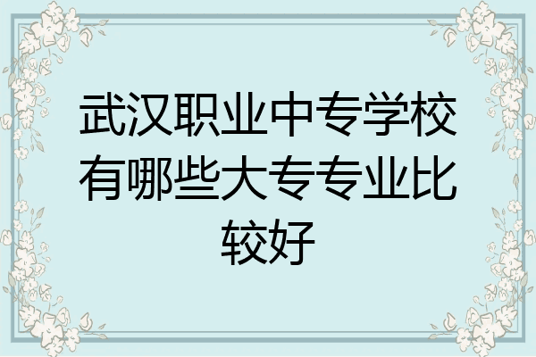 武汉职业中专学校有哪些大专专业比较好