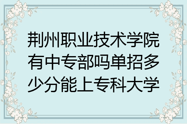 荆州职业技术学院有中专部吗单招多少分能上专科大学
