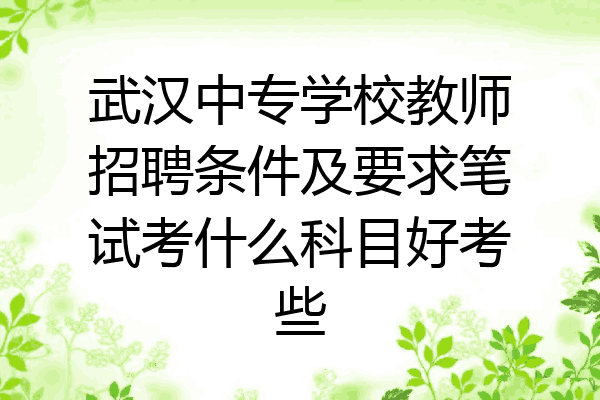 武汉中专学校教师招聘条件及要求笔试考什么科目好考些