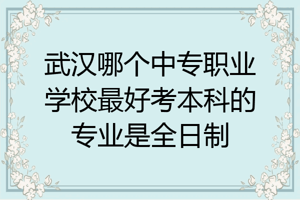 武汉哪个中专职业学校最好考本科的专业是全日制